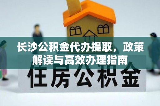 珲春长沙公积金代办提取，政策解读与高效办理指南