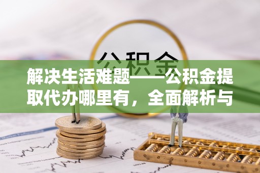 珲春解决生活难题——公积金提取代办哪里有，全面解析与服务推荐
