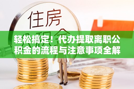 珲春轻松搞定！代办提取离职公积金的流程与注意事项全解析