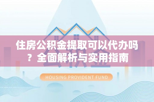 珲春住房公积金提取可以代办吗？全面解析与实用指南