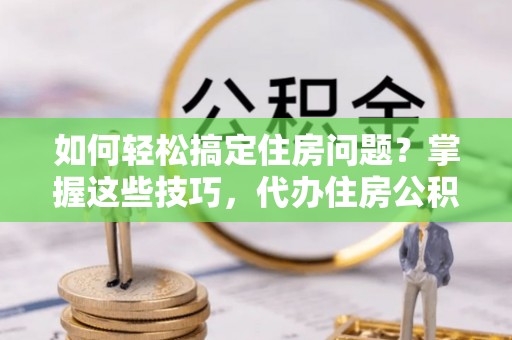 珲春如何轻松搞定住房问题？掌握这些技巧，代办住房公积金提取不再难