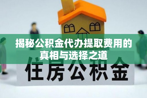 珲春揭秘公积金代办提取费用的真相与选择之道