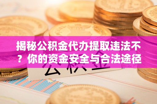 珲春揭秘公积金代办提取违法不？你的资金安全与合法途径解析