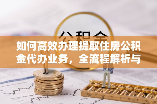 珲春如何高效办理提取住房公积金代办业务，全流程解析与实用建议