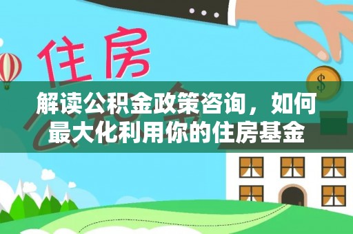 珲春解读公积金政策咨询，如何最大化利用你的住房基金