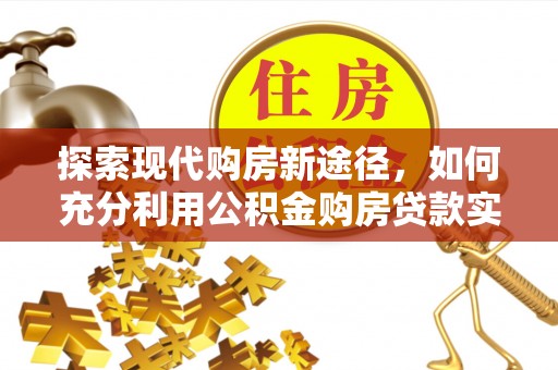 珲春探索现代购房新途径，如何充分利用公积金购房贷款实现置业梦想