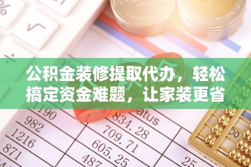 珲春公积金装修提取代办，轻松搞定资金难题，让家装更省心