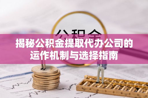 珲春揭秘公积金提取代办公司的运作机制与选择指南