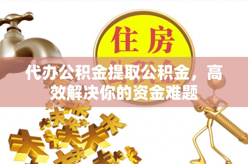 珲春代办公积金提取公积金，高效解决你的资金难题