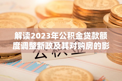 珲春解读2023年公积金贷款额度调整新政及其对购房的影响