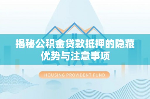 珲春揭秘公积金贷款抵押的隐藏优势与注意事项