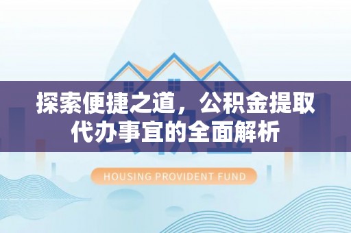 珲春探索便捷之道，公积金提取代办事宜的全面解析
