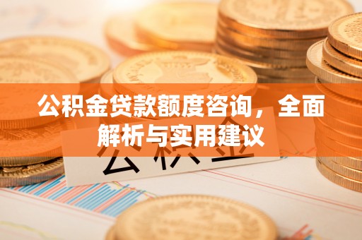 珲春公积金贷款额度咨询，全面解析与实用建议