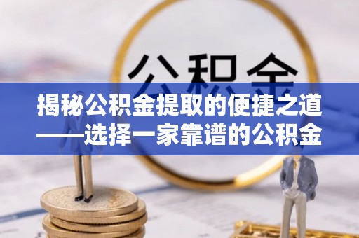 珲春揭秘公积金提取的便捷之道——选择一家靠谱的公积金提取代办公司