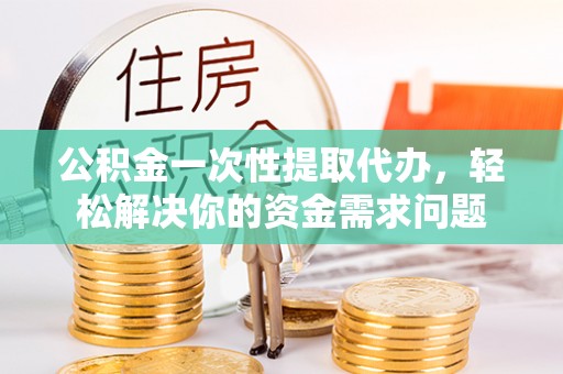 珲春公积金一次性提取代办，轻松解决你的资金需求问题