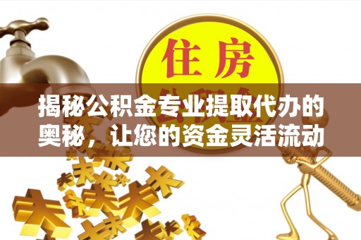 珲春揭秘公积金专业提取代办的奥秘，让您的资金灵活流动