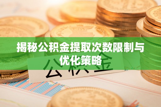 珲春揭秘公积金提取次数限制与优化策略