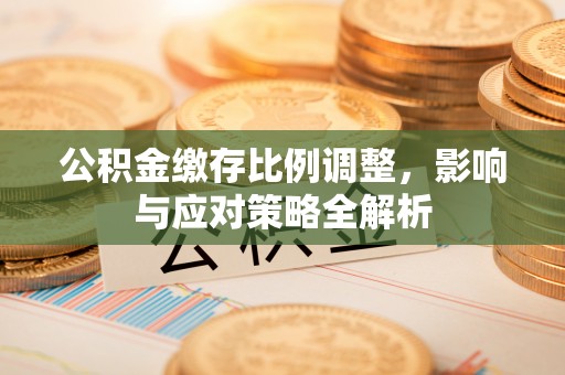 珲春公积金缴存比例调整，影响与应对策略全解析