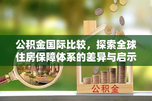 珲春公积金国际比较，探索全球住房保障体系的差异与启示