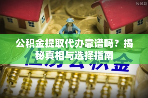 珲春公积金提取代办靠谱吗？揭秘真相与选择指南