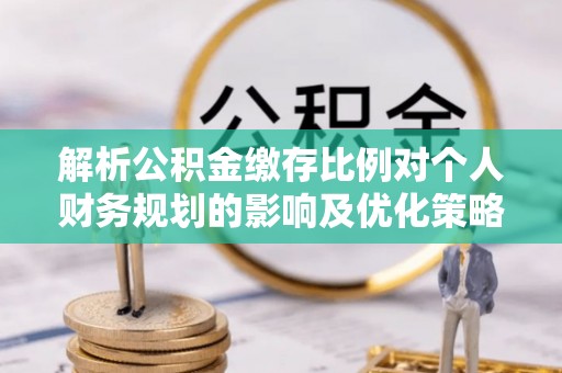 珲春解析公积金缴存比例对个人财务规划的影响及优化策略