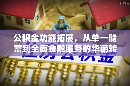 珲春公积金功能拓展，从单一储蓄到全面金融服务的华丽转身