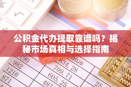 珲春公积金代办提取靠谱吗？揭秘市场真相与选择指南
