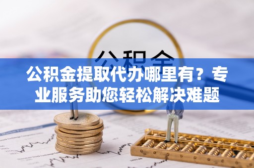 珲春公积金提取代办哪里有？专业服务助您轻松解决难题