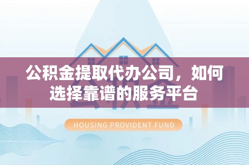 珲春公积金提取代办公司，如何选择靠谱的服务平台