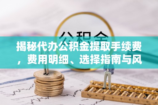 珲春揭秘代办公积金提取手续费，费用明细、选择指南与风险防范