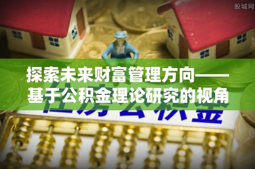 珲春探索未来财富管理方向——基于公积金理论研究的视角