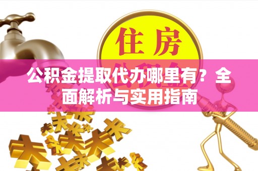 珲春公积金提取代办哪里有？全面解析与实用指南