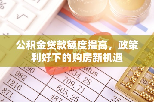 珲春公积金贷款额度提高，政策利好下的购房新机遇