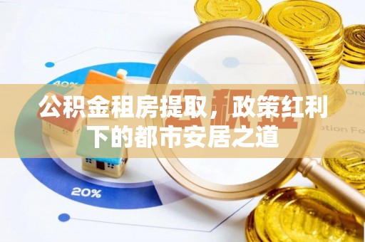 珲春公积金租房提取，政策红利下的都市安居之道