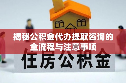 珲春揭秘公积金代办提取咨询的全流程与注意事项