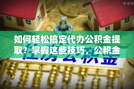 珲春如何轻松搞定代办公积金提取？掌握这些技巧，公积金到手不是梦！