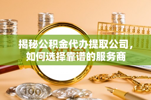 珲春揭秘公积金代办提取公司，如何选择靠谱的服务商