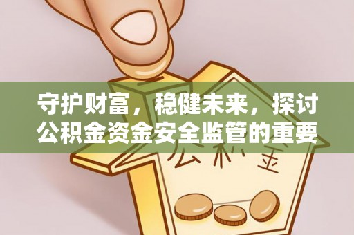 珲春守护财富，稳健未来，探讨公积金资金安全监管的重要性与实践