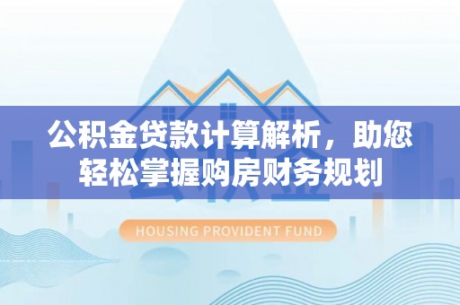 珲春公积金贷款计算解析，助您轻松掌握购房财务规划