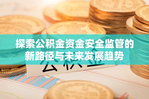珲春探索公积金资金安全监管的新路径与未来发展趋势