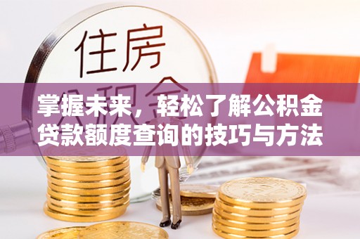 珲春掌握未来，轻松了解公积金贷款额度查询的技巧与方法