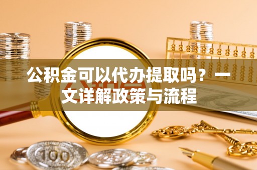 珲春公积金可以代办提取吗？一文详解政策与流程