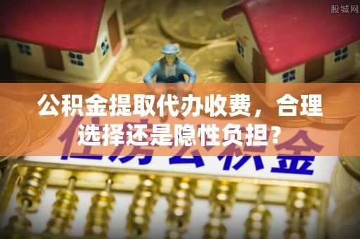 珲春公积金提取代办收费，合理选择还是隐性负担？
