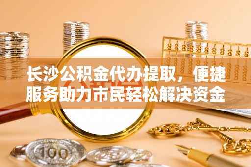 珲春长沙公积金代办提取，便捷服务助力市民轻松解决资金需求