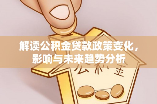珲春解读公积金贷款政策变化，影响与未来趋势分析