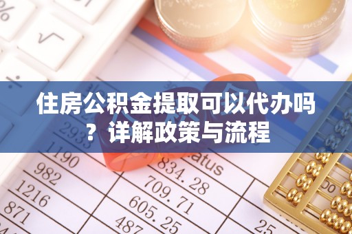 珲春住房公积金提取可以代办吗？详解政策与流程