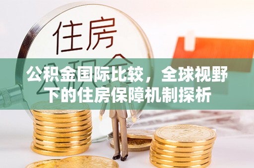 珲春公积金国际比较，全球视野下的住房保障机制探析