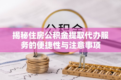珲春揭秘住房公积金提取代办服务的便捷性与注意事项