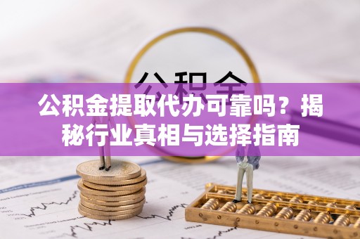 珲春公积金提取代办可靠吗？揭秘行业真相与选择指南