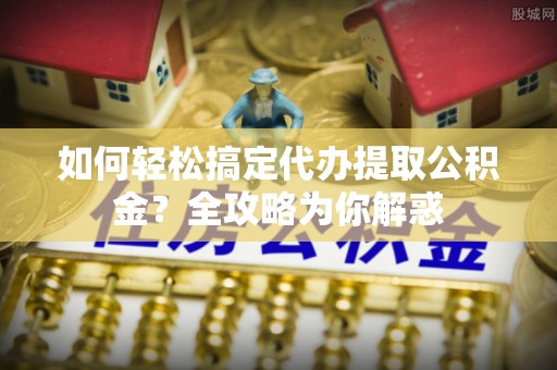 珲春如何轻松搞定代办提取公积金？全攻略为你解惑